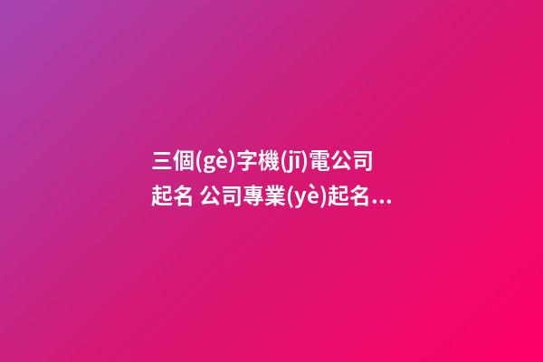 三個(gè)字機(jī)電公司起名 公司專業(yè)起名網(wǎng)